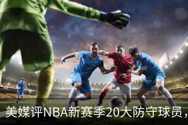 美媒评NBA新赛季20大防守球员，阿门第8，浓眉仅第6，第1无悬念